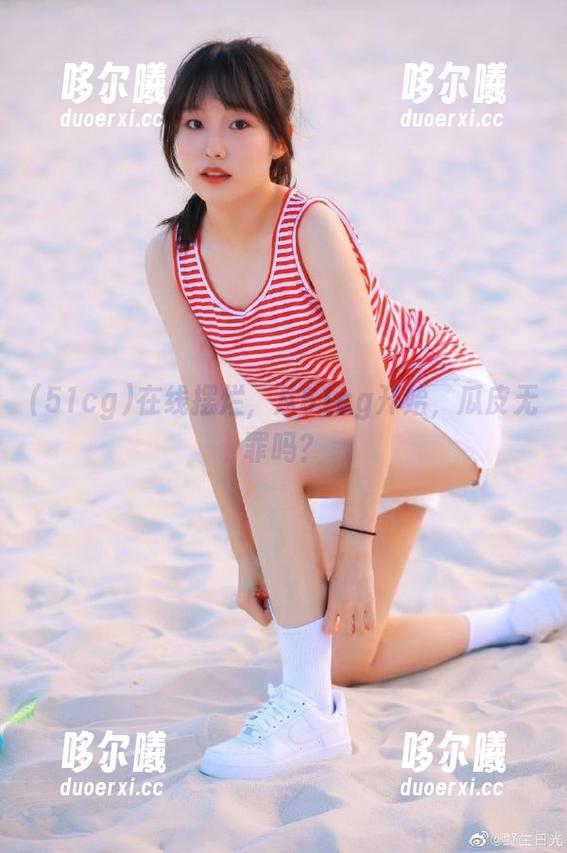 在线摆烂，从51cg开始，瓜皮无罪吗？