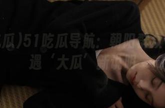 51吃瓜导航：朝阳群众今日又遇‘大瓜’新说明