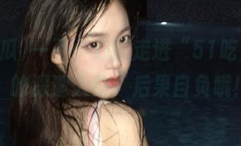 一不小心就走进“51吃瓜app”的深邃入口，后果自负哦！