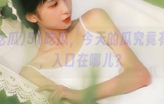 51吃瓜，今天的瓜究竟有多热，入口在哪儿？