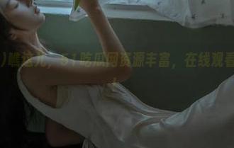 瞧这儿，51吃瓜网资源丰富，在线观看就像逛超市！
