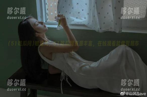 瞧这儿，51吃瓜网资源丰富，在线观看就像逛超市！