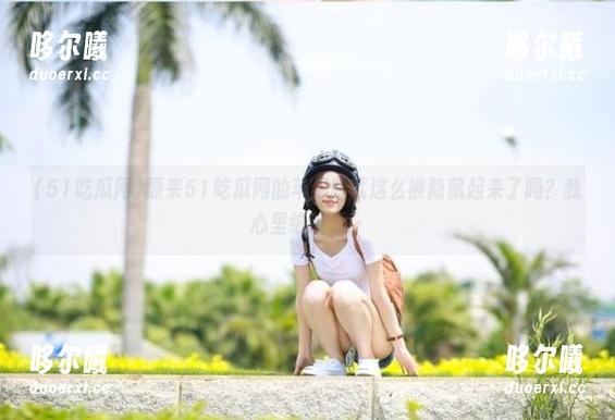 原来51吃瓜网的苹果版就这么被隐藏起来了吗？我心里纳闷了！