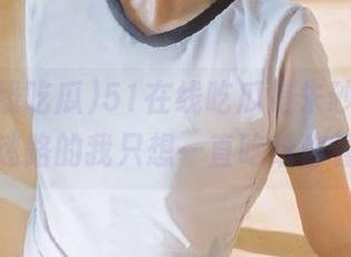 51在线吃瓜是朱砂痣，永不迷路的我只想一直吃给你看！