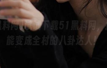 试试下载51黑料网，搞不好能变成全村的八卦达人！