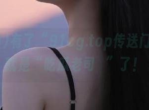 有了“91cg.top传送门”，你就是“吃瓜老司機”了！