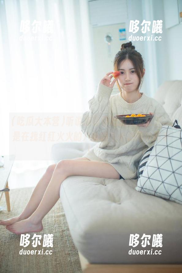 听说你登录吃瓜大本营了，是在找红红火火的八卦吗？小心别咬到手！