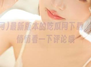 最新版本的吃瓜网下载，别忘了悄悄看一下评论哦