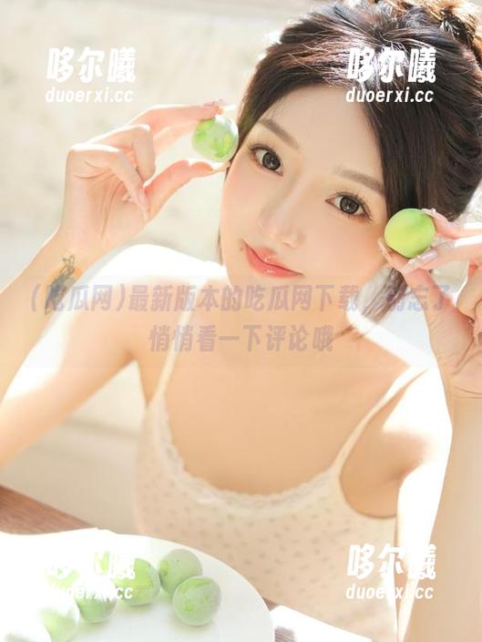 最新版本的吃瓜网下载，别忘了悄悄看一下评论哦