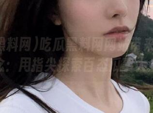 吃瓜黑料网网站带来的潮流概念：用指尖探索百态瓜事大全！