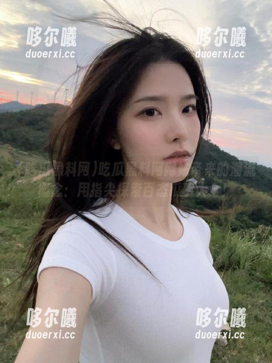 吃瓜黑料网网站带来的潮流概念：用指尖探索百态瓜事大全！