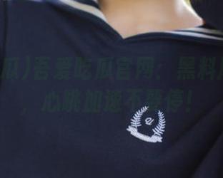 吾爱吃瓜官网：黑料风暴警报，心跳加速不要停！