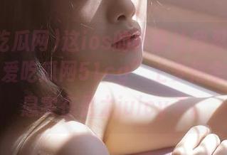 这ios的界面让我忍不住想在“我爱吃瓜网51cg”上多待会儿，消息实在是太juicy了。