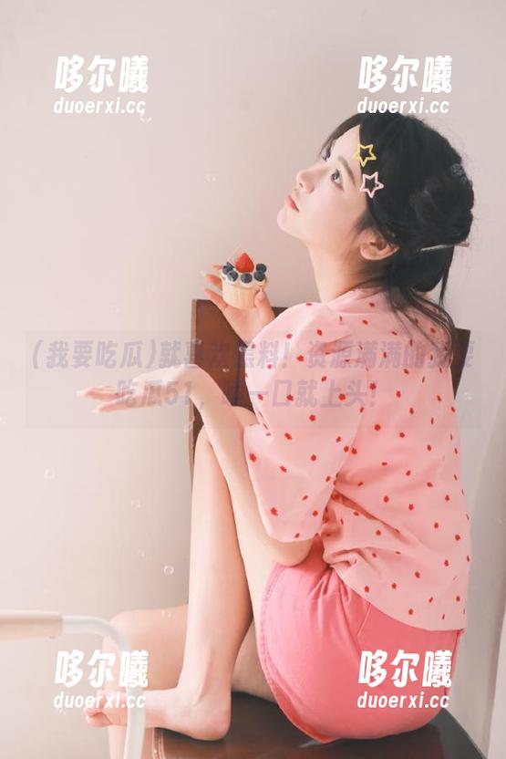 就喜欢黑料！资源满满的我要吃瓜51，嗦一口就上头！