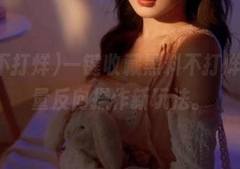一键收藏黑料不打烊，正能量反向操作新玩法。