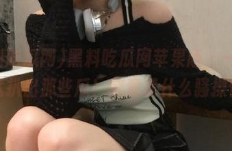 黑料吃瓜网苹果版，一言不合就扒出那些瓜！究竟是什么骚操作？