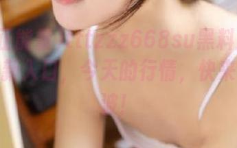 tttzzz668su黑料正能量给你最新入口，今天的行情，快来收藏一波！