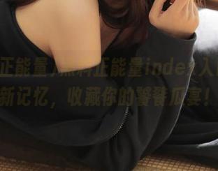 黑料正能量index入口，清新记忆，收藏你的饕餮瓜宴！