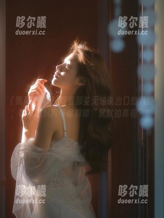 观看那些无法说出口的八卦，黑料爆料网带你解锁“沉默的真相”！