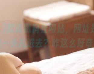 就说黑料社网站，网址是不是让人想一头扎进去？咋这么好奇呢！