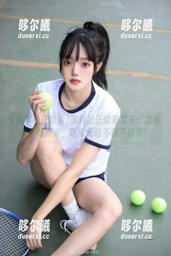 黑料社正能量发布：捡起瓜子剥开来，吃瓜无时不刻不打烊！