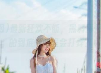 最新狂欢不断，黑料网得了病似的到底啥时候会打烊？